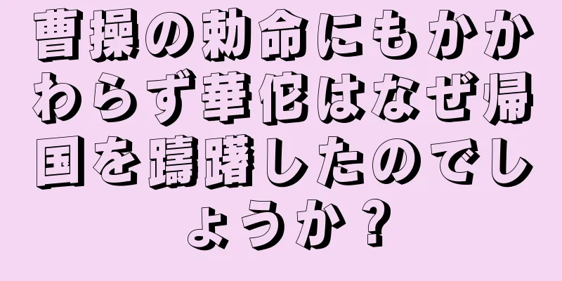 曹操の勅命にもかかわらず華佗はなぜ帰国を躊躇したのでしょうか？