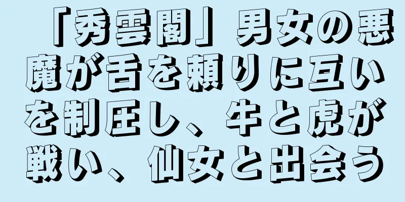 「秀雲閣」男女の悪魔が舌を頼りに互いを制圧し、牛と虎が戦い、仙女と出会う