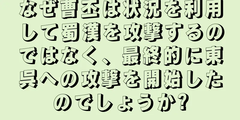 なぜ曹丕は状況を利用して蜀漢を攻撃するのではなく、最終的に東呉への攻撃を開始したのでしょうか?