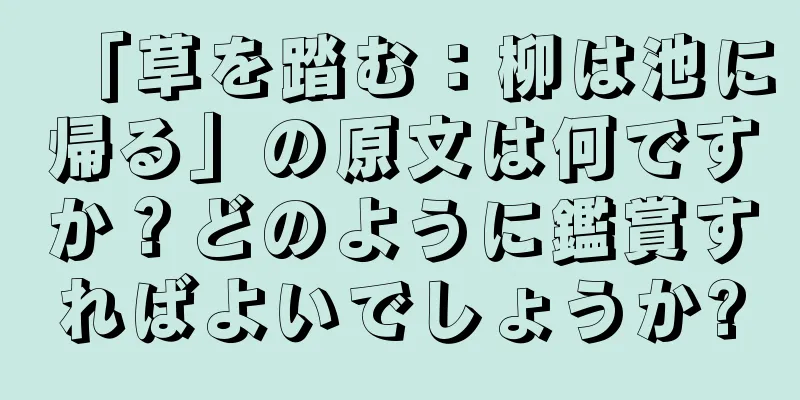 「草を踏む：柳は池に帰る」の原文は何ですか？どのように鑑賞すればよいでしょうか?