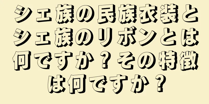 シェ族の民族衣装とシェ族のリボンとは何ですか？その特徴は何ですか？