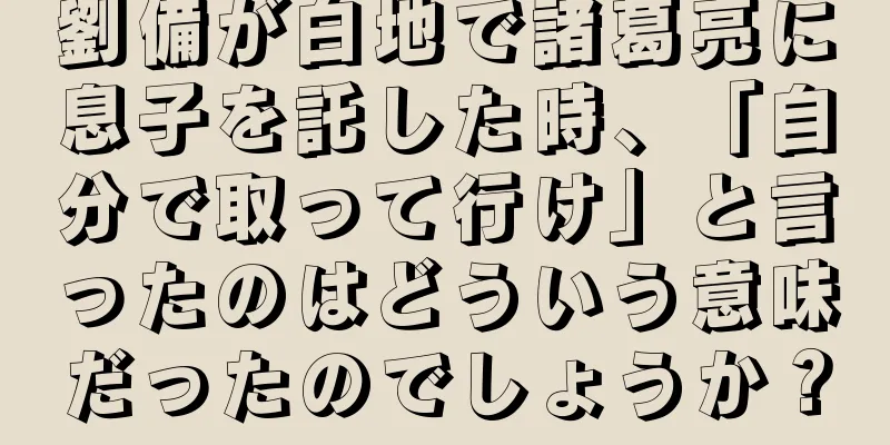 劉備が白地で諸葛亮に息子を託した時、「自分で取って行け」と言ったのはどういう意味だったのでしょうか？