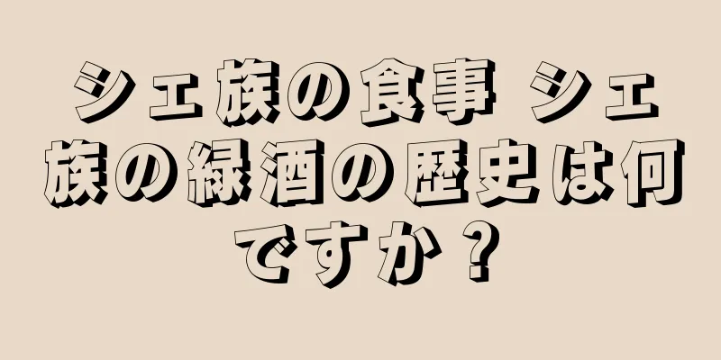 シェ族の食事 シェ族の緑酒の歴史は何ですか？
