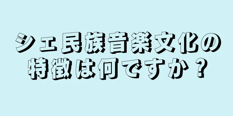 シェ民族音楽文化の特徴は何ですか？