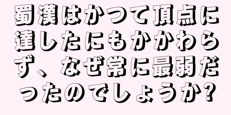 蜀漢はかつて頂点に達したにもかかわらず、なぜ常に最弱だったのでしょうか?