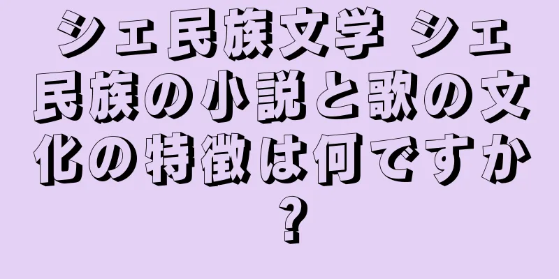 シェ民族文学 シェ民族の小説と歌の文化の特徴は何ですか？