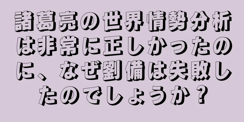 諸葛亮の世界情勢分析は非常に正しかったのに、なぜ劉備は失敗したのでしょうか？