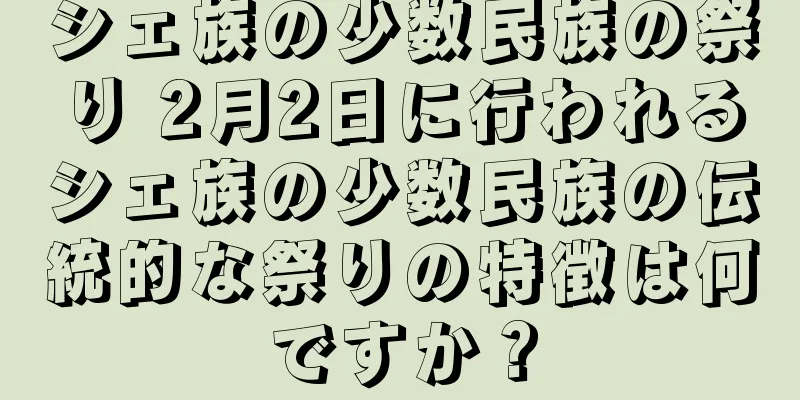 シェ族の少数民族の祭り 2月2日に行われるシェ族の少数民族の伝統的な祭りの特徴は何ですか？