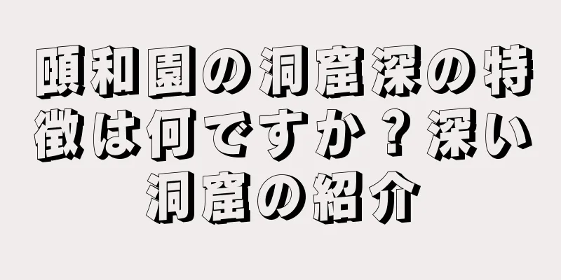 頤和園の洞窟深の特徴は何ですか？深い洞窟の紹介