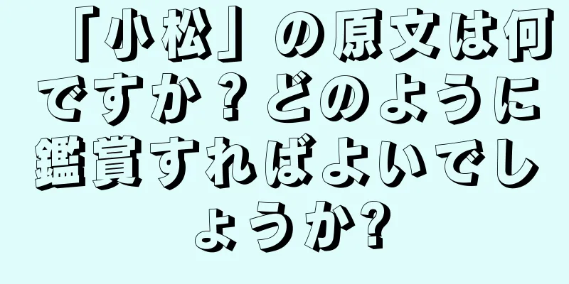 「小松」の原文は何ですか？どのように鑑賞すればよいでしょうか?