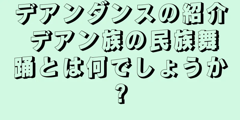 デアンダンスの紹介 デアン族の民族舞踊とは何でしょうか?