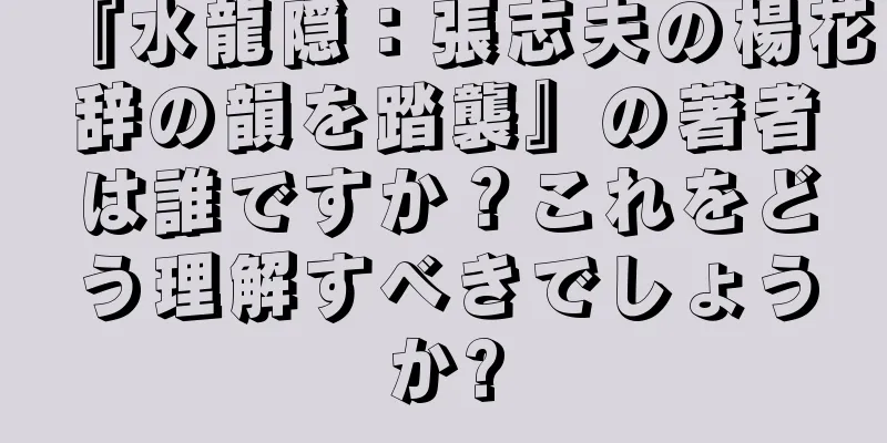 『水龍隠：張志夫の楊花辞の韻を踏襲』の著者は誰ですか？これをどう理解すべきでしょうか?