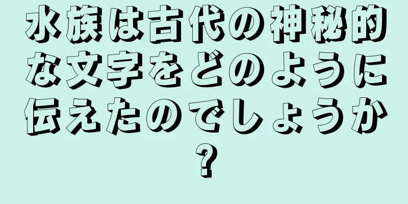 水族は古代の神秘的な文字をどのように伝えたのでしょうか?