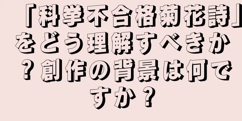 「科挙不合格菊花詩」をどう理解すべきか？創作の背景は何ですか？