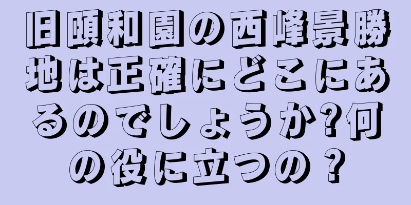 旧頤和園の西峰景勝地は正確にどこにあるのでしょうか?何の役に立つの？