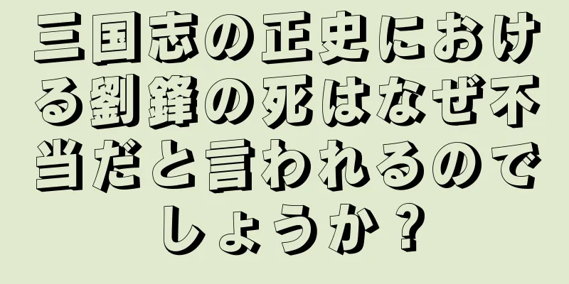 三国志の正史における劉鋒の死はなぜ不当だと言われるのでしょうか？