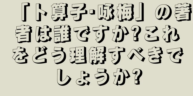 「卜算子·咏梅」の著者は誰ですか?これをどう理解すべきでしょうか?