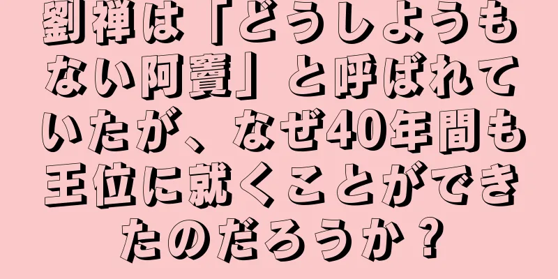 劉禅は「どうしようもない阿竇」と呼ばれていたが、なぜ40年間も王位に就くことができたのだろうか？