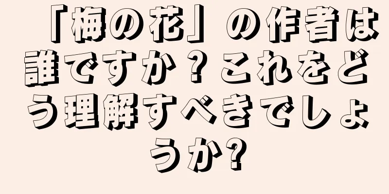 「梅の花」の作者は誰ですか？これをどう理解すべきでしょうか?