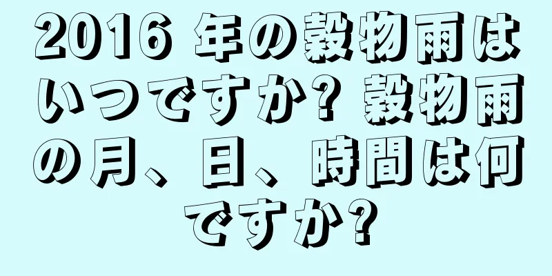 2016 年の穀物雨はいつですか? 穀物雨の月、日、時間は何ですか?