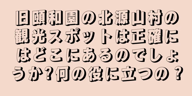 旧頤和園の北源山村の観光スポットは正確にはどこにあるのでしょうか?何の役に立つの？