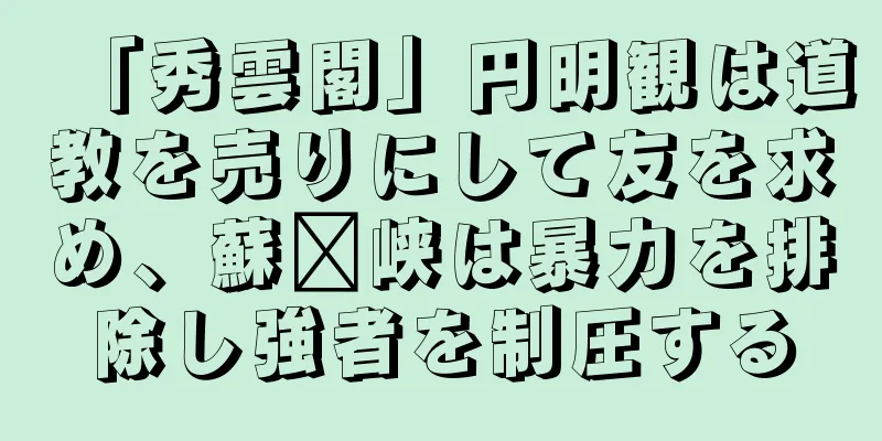 「秀雲閣」円明観は道教を売りにして友を求め、蘇尔峡は暴力を排除し強者を制圧する