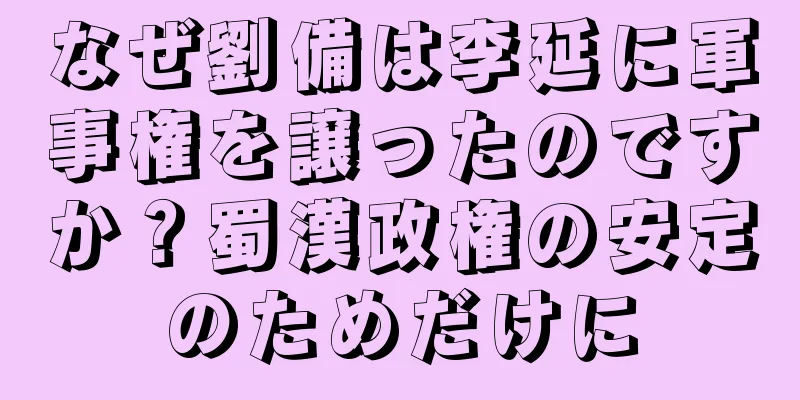 なぜ劉備は李延に軍事権を譲ったのですか？蜀漢政権の安定のためだけに