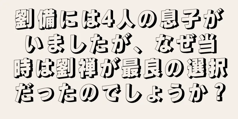 劉備には4人の息子がいましたが、なぜ当時は劉禅が最良の選択だったのでしょうか？