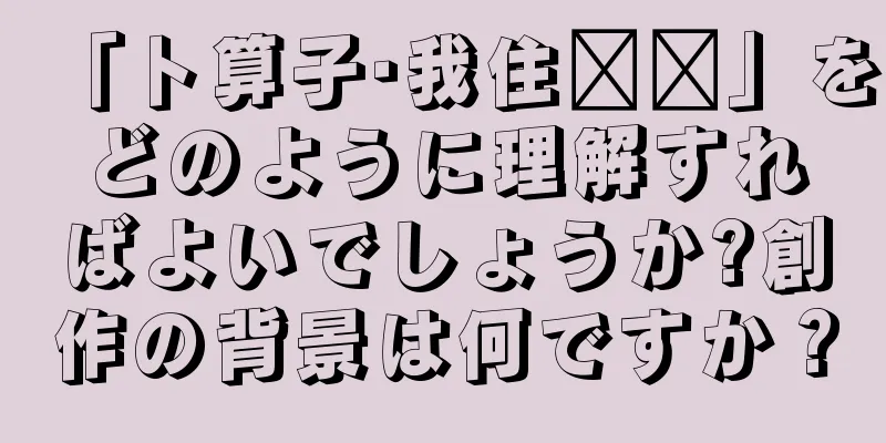 「卜算子·我住长长」をどのように理解すればよいでしょうか?創作の背景は何ですか？