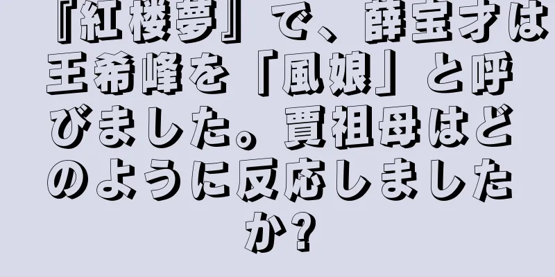 『紅楼夢』で、薛宝才は王希峰を「風娘」と呼びました。賈祖母はどのように反応しましたか?