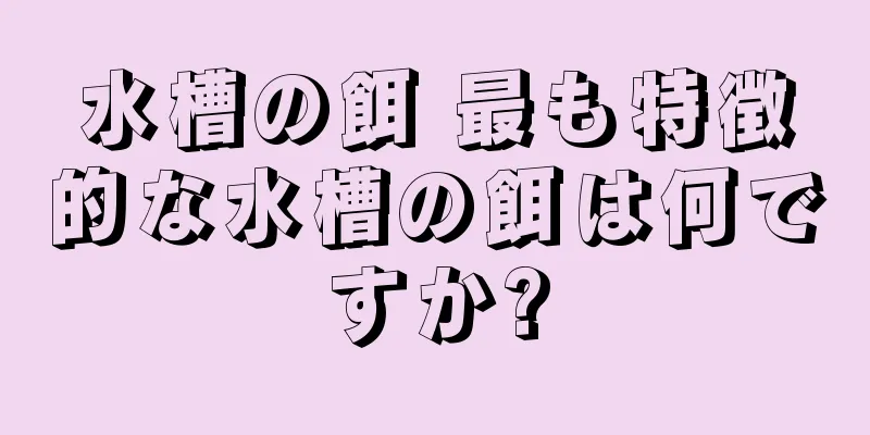 水槽の餌 最も特徴的な水槽の餌は何ですか?
