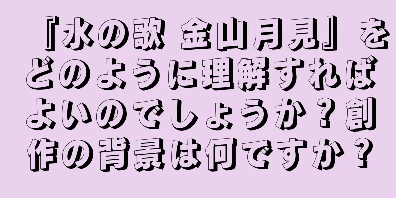 『水の歌 金山月見』をどのように理解すればよいのでしょうか？創作の背景は何ですか？