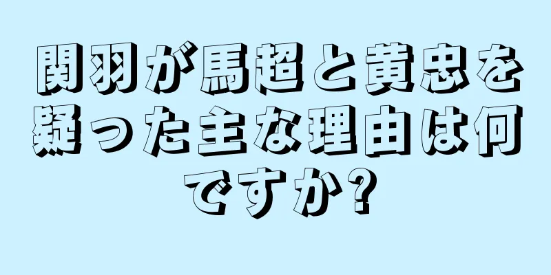 関羽が馬超と黄忠を疑った主な理由は何ですか?