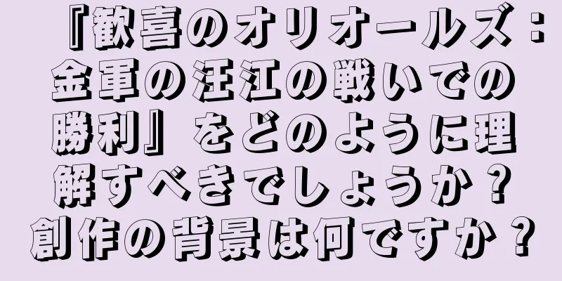 『歓喜のオリオールズ：金軍の汪江の戦いでの勝利』をどのように理解すべきでしょうか？創作の背景は何ですか？