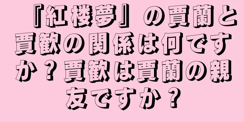 『紅楼夢』の賈蘭と賈歓の関係は何ですか？賈歓は賈蘭の親友ですか？