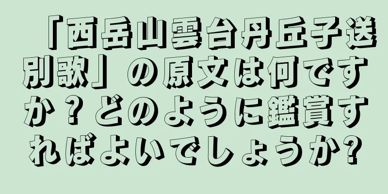 「西岳山雲台丹丘子送別歌」の原文は何ですか？どのように鑑賞すればよいでしょうか?