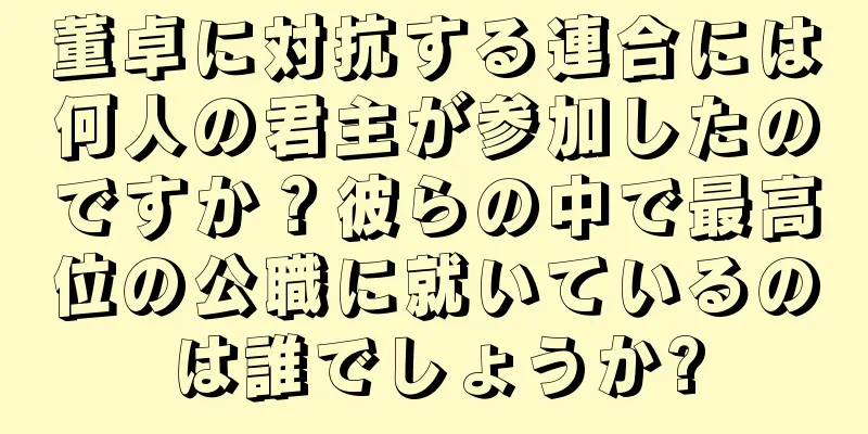 董卓に対抗する連合には何人の君主が参加したのですか？彼らの中で最高位の公職に就いているのは誰でしょうか?