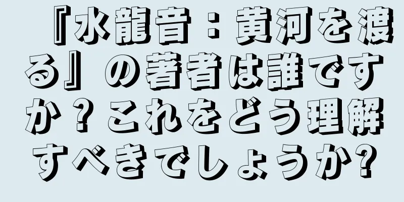 『水龍音：黄河を渡る』の著者は誰ですか？これをどう理解すべきでしょうか?