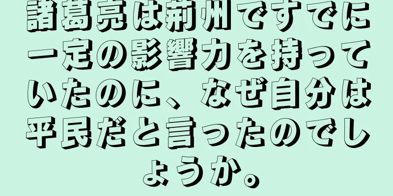 諸葛亮は荊州ですでに一定の影響力を持っていたのに、なぜ自分は平民だと言ったのでしょうか。
