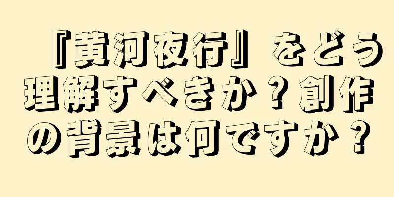 『黄河夜行』をどう理解すべきか？創作の背景は何ですか？
