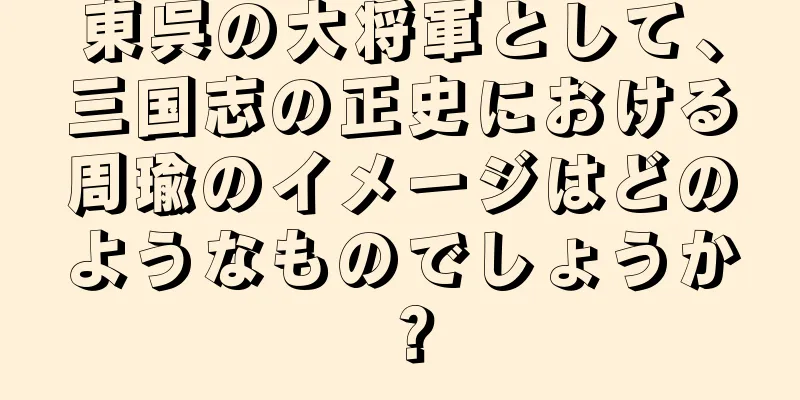 東呉の大将軍として、三国志の正史における周瑜のイメージはどのようなものでしょうか？