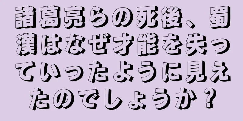 諸葛亮らの死後、蜀漢はなぜ才能を失っていったように見えたのでしょうか？