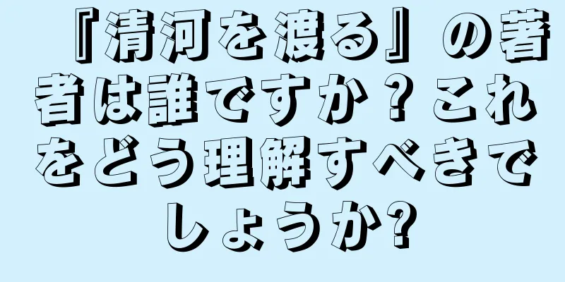 『清河を渡る』の著者は誰ですか？これをどう理解すべきでしょうか?