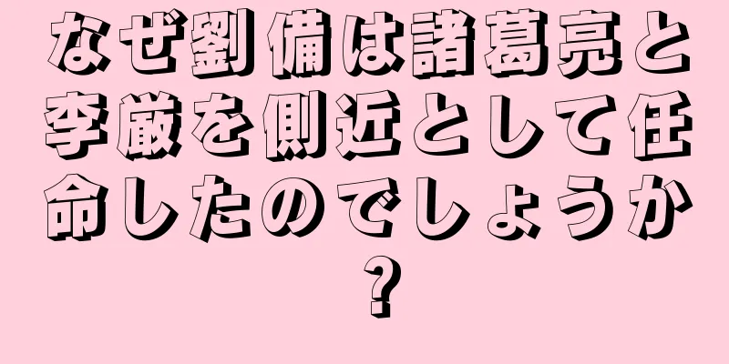 なぜ劉備は諸葛亮と李厳を側近として任命したのでしょうか？