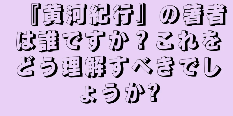 『黄河紀行』の著者は誰ですか？これをどう理解すべきでしょうか?