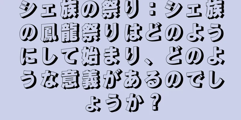 シェ族の祭り：シェ族の鳳龍祭りはどのようにして始まり、どのような意義があるのでしょうか？