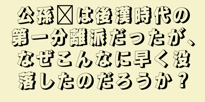 公孫瓚は後漢時代の第一分離派だったが、なぜこんなに早く没落したのだろうか？