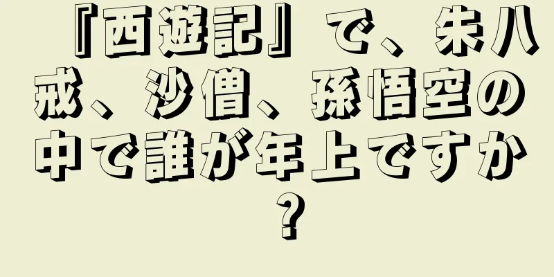 『西遊記』で、朱八戒、沙僧、孫悟空の中で誰が年上ですか？