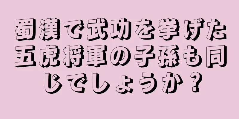 蜀漢で武功を挙げた五虎将軍の子孫も同じでしょうか？