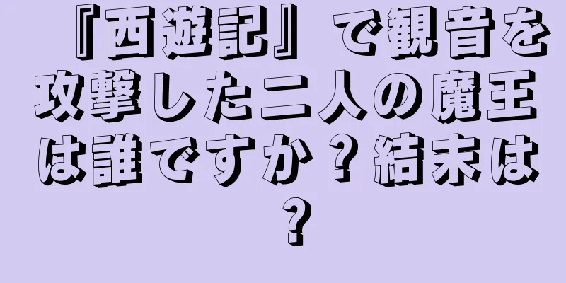 『西遊記』で観音を攻撃した二人の魔王は誰ですか？結末は？